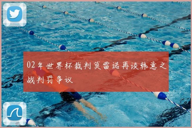 02年世界杯裁判莫雷诺再谈韩意之战判罚争议