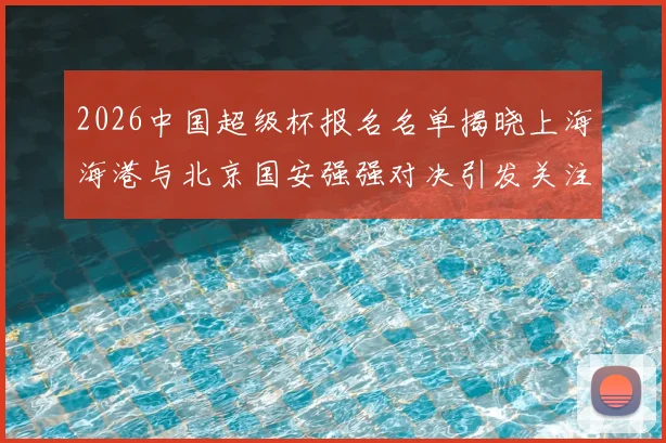 2026中国超级杯报名名单揭晓上海海港与北京国安强强对决引发关注