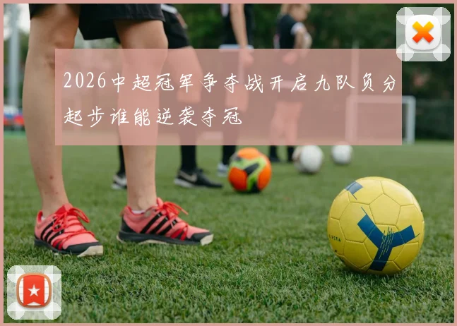 2026中超冠军争夺战开启九队负分起步谁能逆袭夺冠