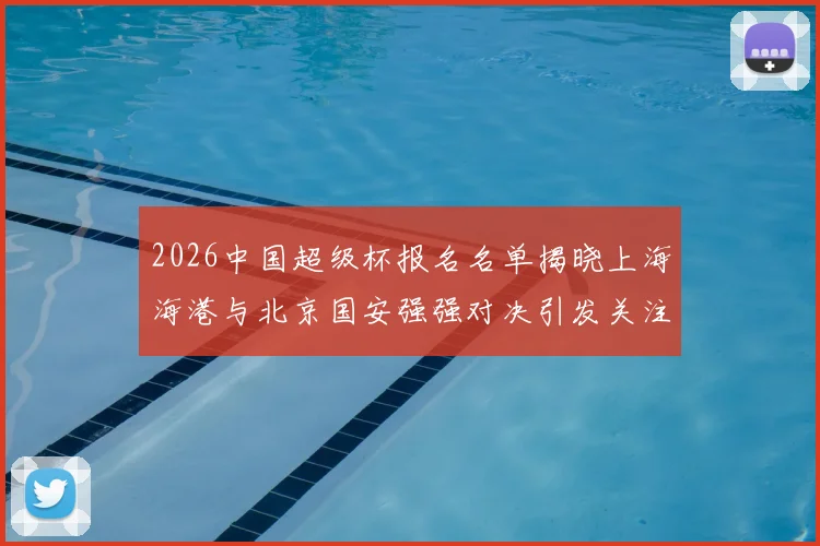 2026中国超级杯报名名单揭晓上海海港与北京国安强强对决引发关注