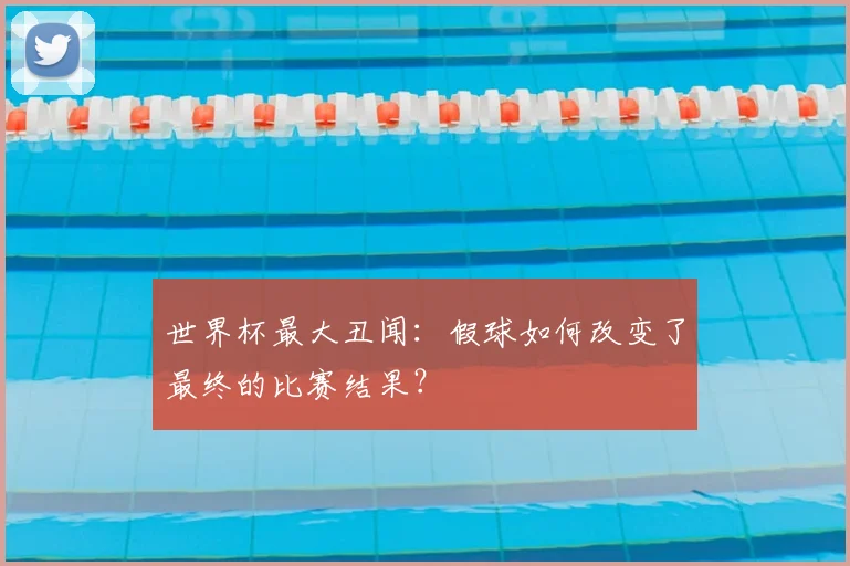 世界杯最大丑闻：假球如何改变了最终的比赛结果？