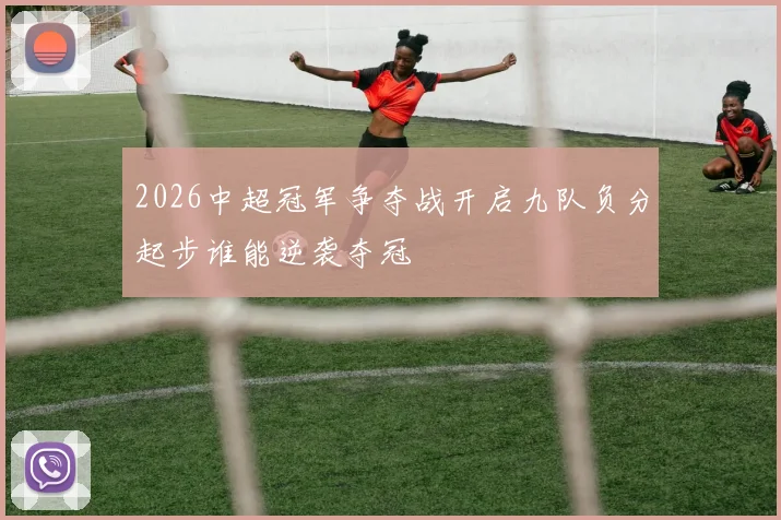 2026中超冠军争夺战开启九队负分起步谁能逆袭夺冠