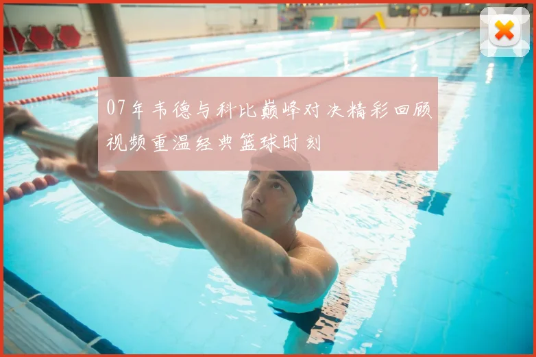 07年韦德与科比巅峰对决精彩回顾视频重温经典篮球时刻