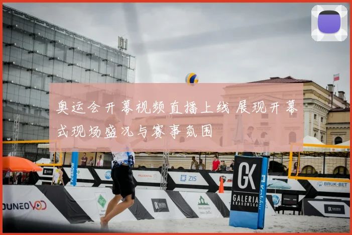 奥运会开幕视频直播上线 展现开幕式现场盛况与赛事氛围