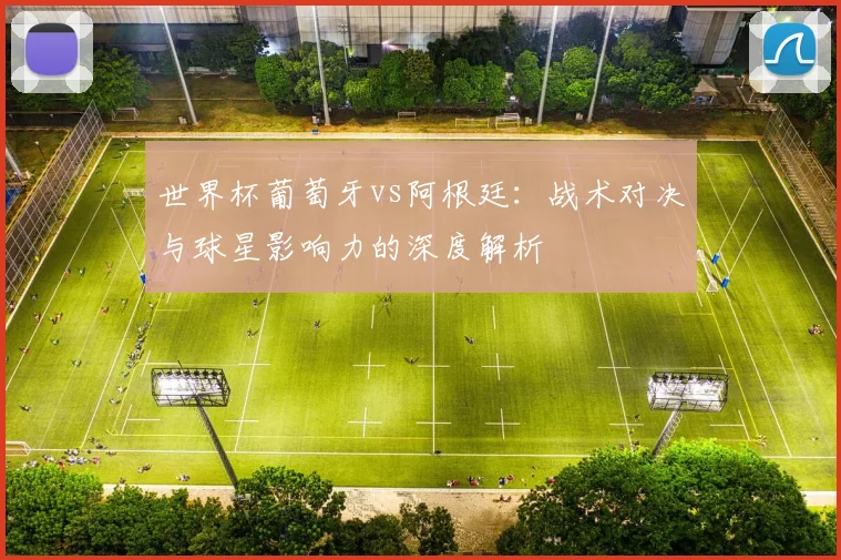 世界杯葡萄牙vs阿根廷：战术对决与球星影响力的深度解析