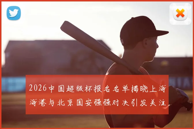 2026中国超级杯报名名单揭晓上海海港与北京国安强强对决引发关注