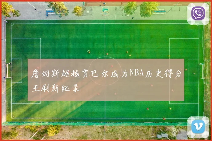 詹姆斯超越贾巴尔成为NBA历史得分王刷新纪录