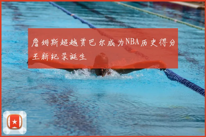 詹姆斯超越贾巴尔成为NBA历史得分王新纪录诞生