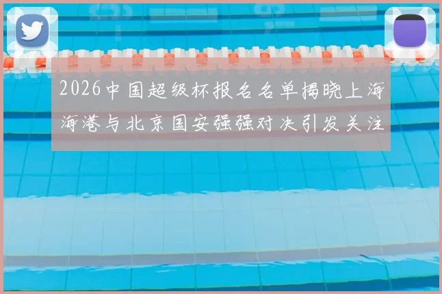 2026中国超级杯报名名单揭晓上海海港与北京国安强强对决引发关注
