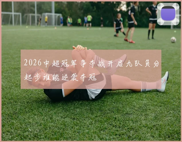 2026中超冠军争夺战开启九队负分起步谁能逆袭夺冠
