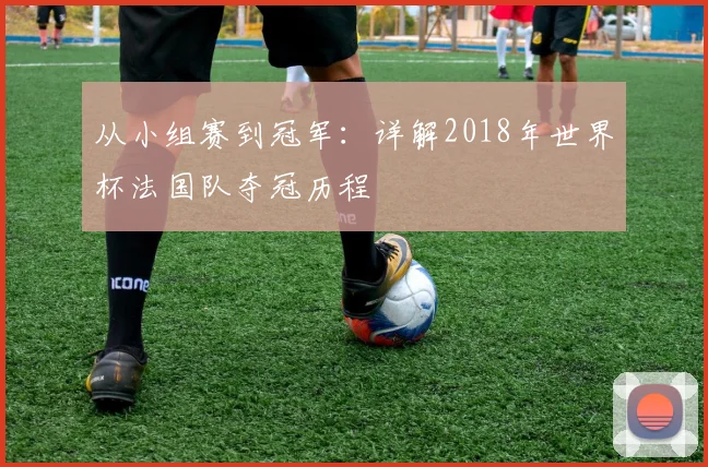 从小组赛到冠军：详解2018年世界杯法国队夺冠历程