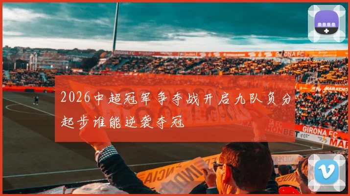 2026中超冠军争夺战开启九队负分起步谁能逆袭夺冠