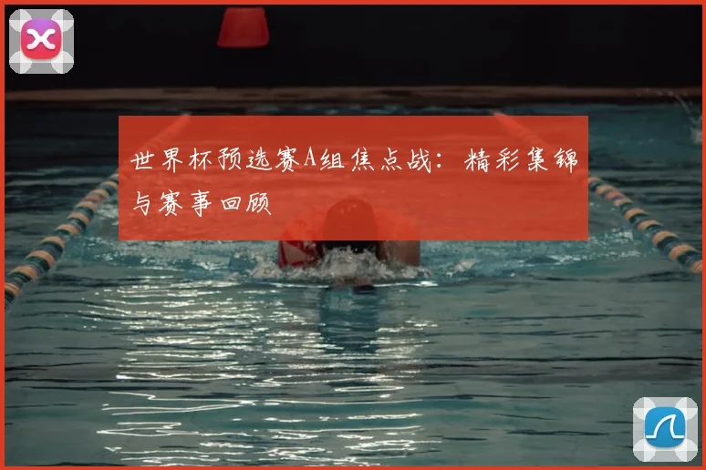 世界杯预选赛A组焦点战：精彩集锦与赛事回顾