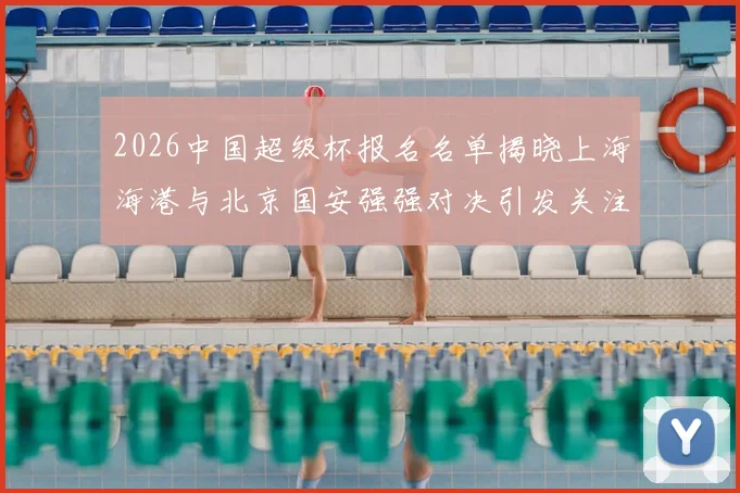2026中国超级杯报名名单揭晓上海海港与北京国安强强对决引发关注
