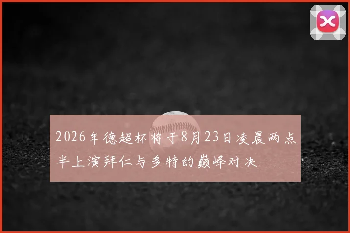 2026年德超杯将于8月23日凌晨两点半上演拜仁与多特的巅峰对决
