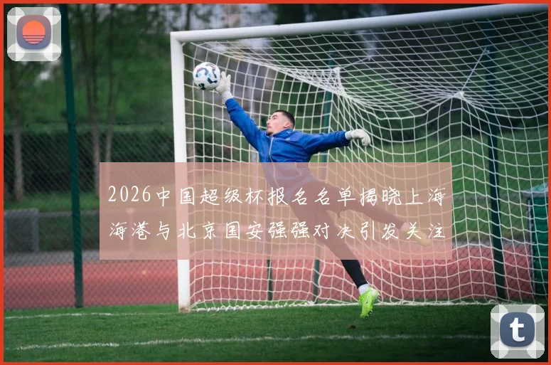 2026中国超级杯报名名单揭晓上海海港与北京国安强强对决引发关注