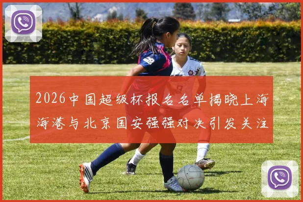 2026中国超级杯报名名单揭晓上海海港与北京国安强强对决引发关注