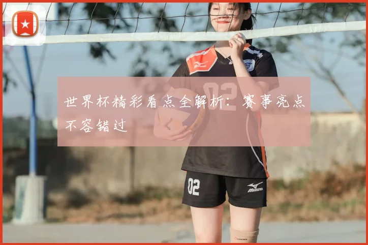 世界杯精彩看点全解析：赛事亮点不容错过