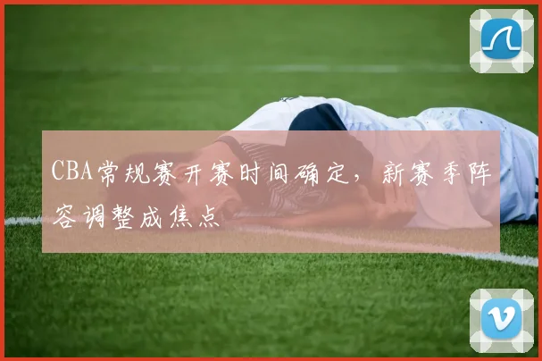 CBA常规赛开赛时间确定，新赛季阵容调整成焦点
