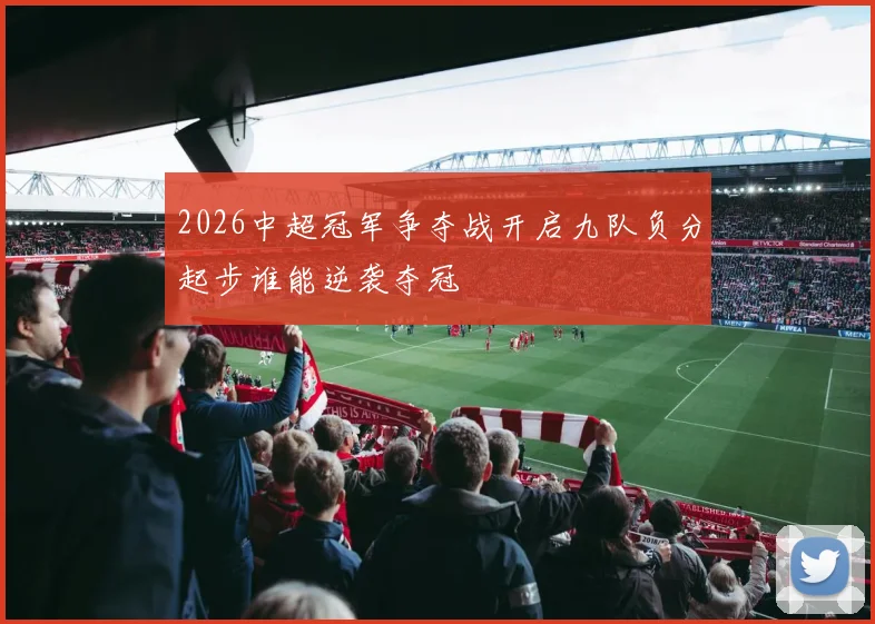 2026中超冠军争夺战开启九队负分起步谁能逆袭夺冠