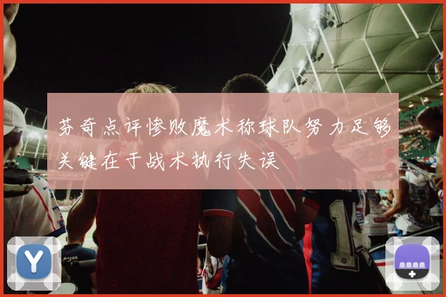 芬奇点评惨败魔术称球队努力足够关键在于战术执行失误