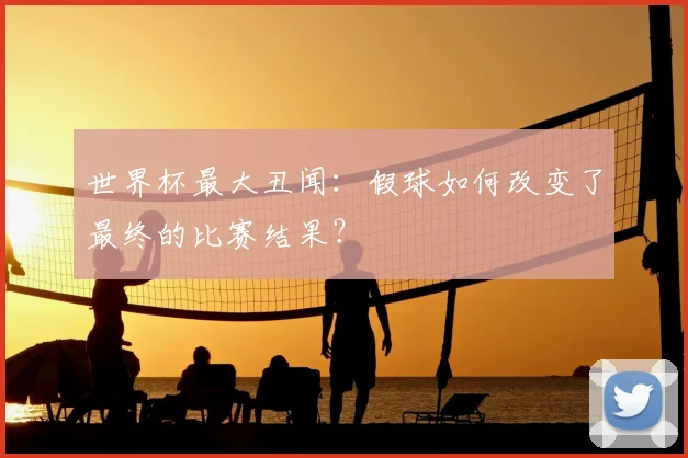 世界杯最大丑闻：假球如何改变了最终的比赛结果？