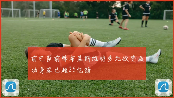 前巴萨前锋布莱斯维特多元投资成功身家已超25亿镑