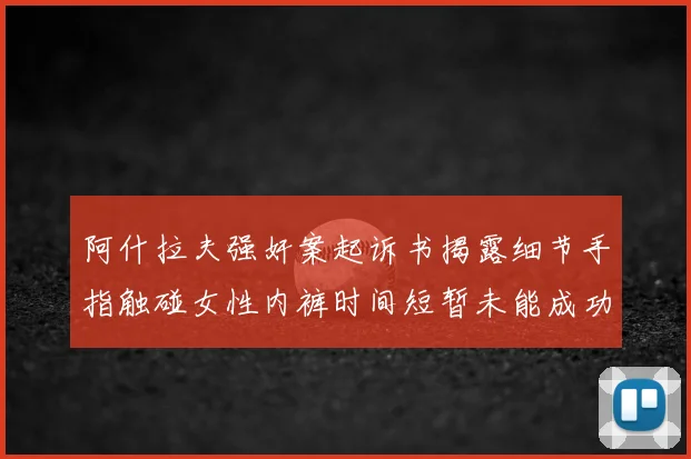 阿什拉夫强奸案起诉书揭露细节手指触碰女性内裤时间短暂未能成功挣脱