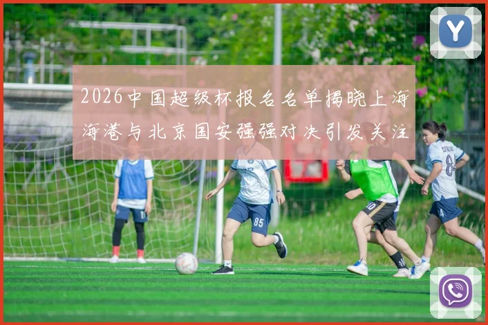2026中国超级杯报名名单揭晓上海海港与北京国安强强对决引发关注