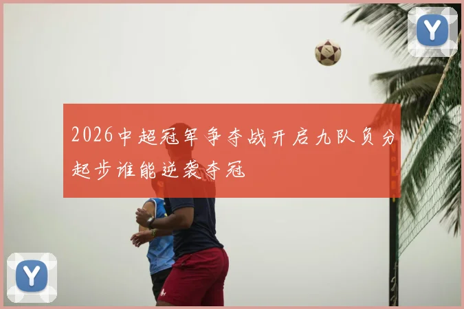 2026中超冠军争夺战开启九队负分起步谁能逆袭夺冠