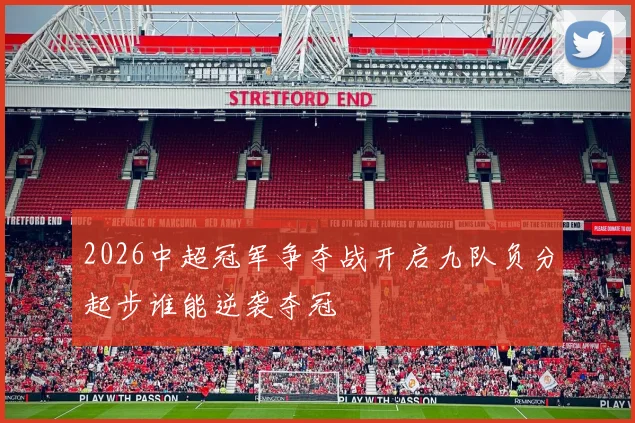 2026中超冠军争夺战开启九队负分起步谁能逆袭夺冠