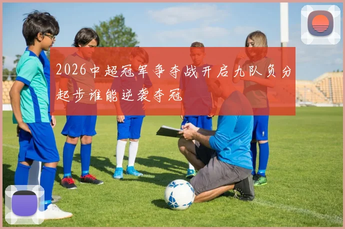 2026中超冠军争夺战开启九队负分起步谁能逆袭夺冠