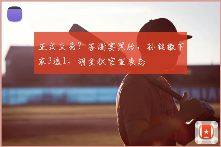 正式交易？答谢宴黑脸，孙铭徽下家3选1，胡金秋官宣表态
