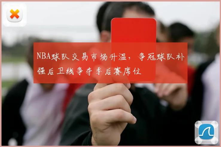 NBA球队交易市场升温,争冠球队补强后卫线争夺季后赛席位