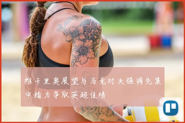 维卡里奥展望与马竞对决强调先集中精力争取英超佳绩