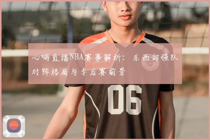 心嗨直播NBA赛事解析：东西部强队对阵格局与季后赛前景