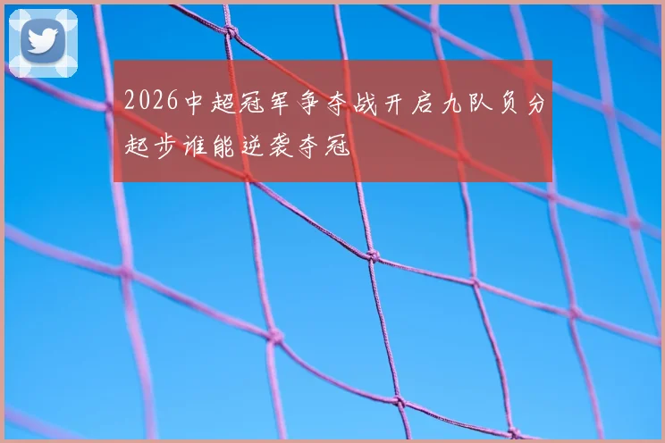 2026中超冠军争夺战开启九队负分起步谁能逆袭夺冠