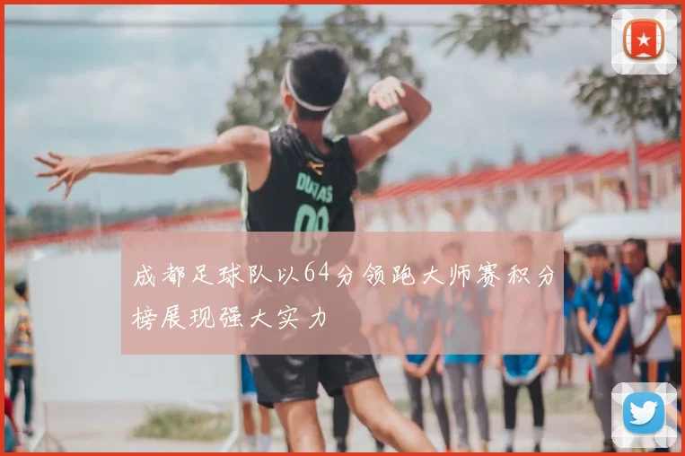 成都足球队以64分领跑大师赛积分榜展现强大实力