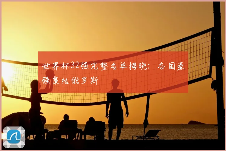 世界杯32强完整名单揭晓：各国豪强集结俄罗斯