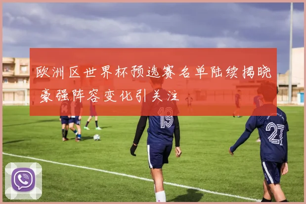 欧洲区世界杯预选赛名单陆续揭晓 豪强阵容变化引关注