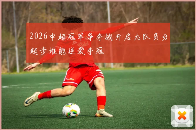 2026中超冠军争夺战开启九队负分起步谁能逆袭夺冠