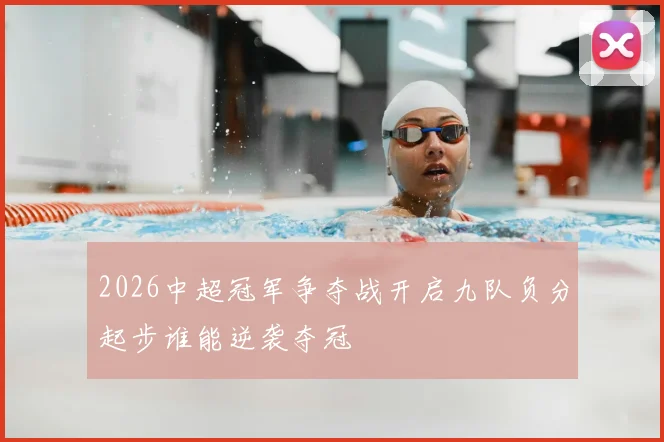 2026中超冠军争夺战开启九队负分起步谁能逆袭夺冠