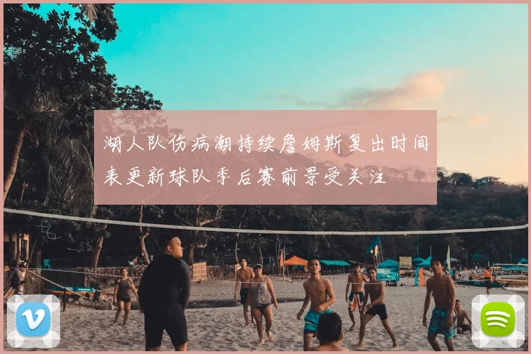 湖人队伤病潮持续詹姆斯复出时间表更新球队季后赛前景受关注