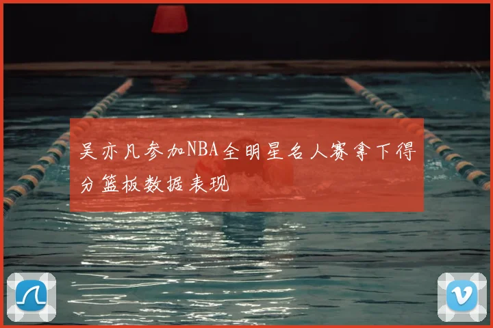 吴亦凡参加NBA全明星名人赛拿下得分篮板数据表现