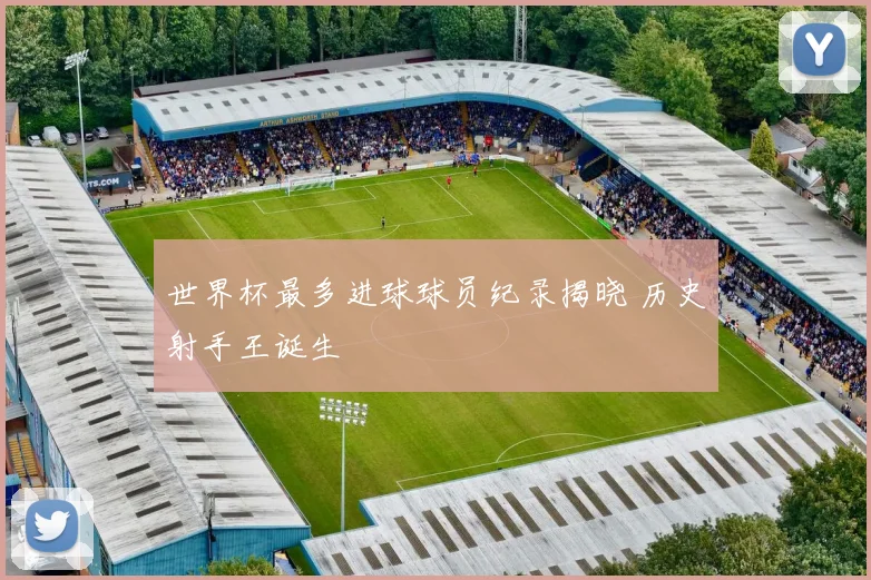 世界杯最多进球球员纪录揭晓 历史射手王诞生