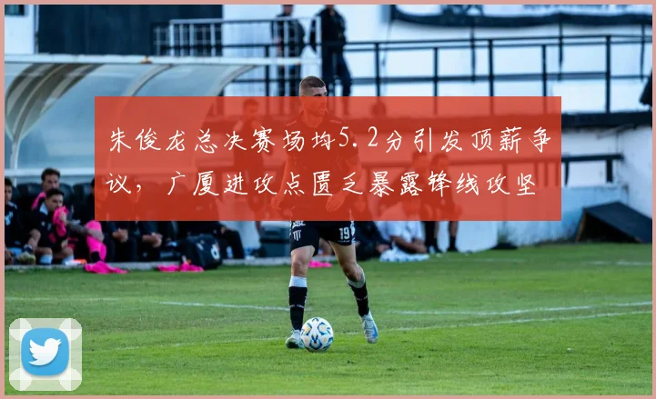 朱俊龙总决赛场均5.2分引发顶薪争议，广厦进攻点匮乏暴露锋线攻坚短板