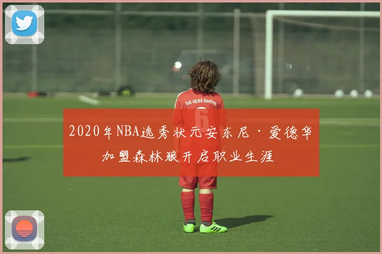 2020年NBA选秀状元安东尼·爱德华兹加盟森林狼开启职业生涯