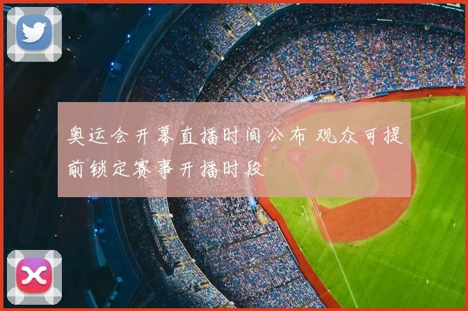 奥运会开幕直播时间公布 观众可提前锁定赛事开播时段