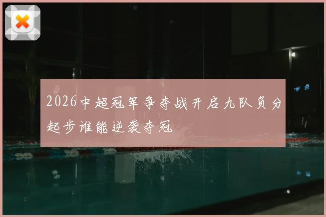 2026中超冠军争夺战开启九队负分起步谁能逆袭夺冠