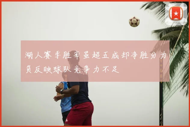 湖人赛季胜率虽超五成却净胜分为负反映球队竞争力不足